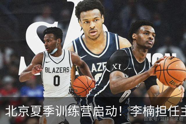 北京夏季训练营启动！李楠担任主帅，许利民任总教练，赵睿已归队！